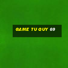 game tu quy 69