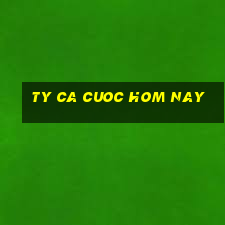 ty ca cuoc hom nay