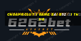 Choang.Clu Tại Game Bài B52 Đổi Thưởng