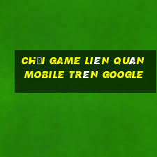 chơi game liên quân mobile trên google