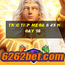 Trực tiếp MEGA 6 45 ngày 18