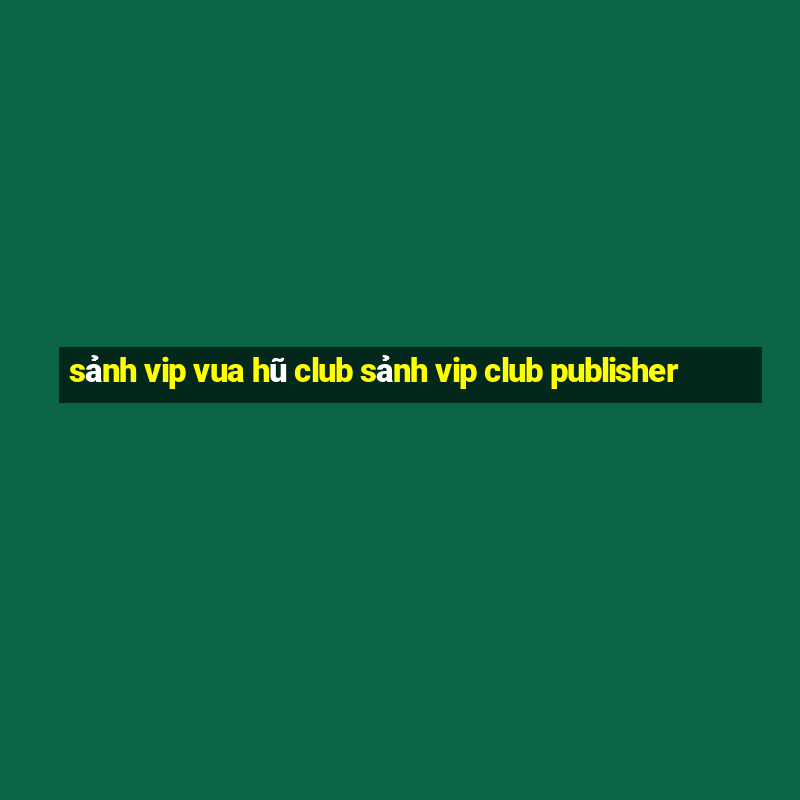 sảnh vip vua hũ club sảnh vip club publisher