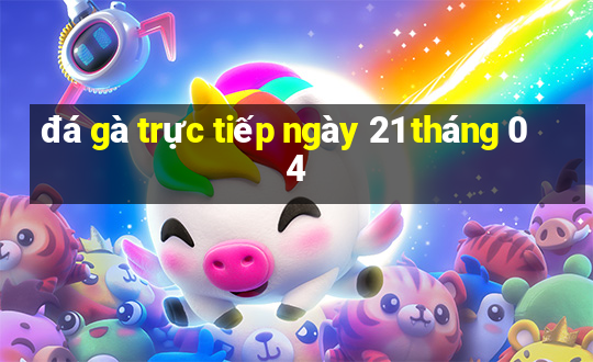 đá gà trực tiếp ngày 21 tháng 04