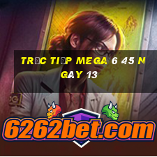 Trực tiếp MEGA 6 45 ngày 13