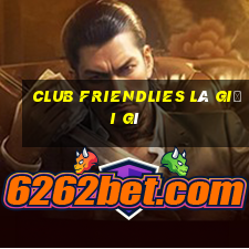 club friendlies là giải gì