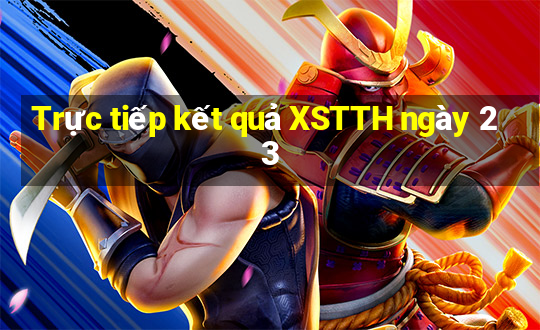 Trực tiếp kết quả XSTTH ngày 23