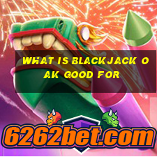 what is blackjack oak good for