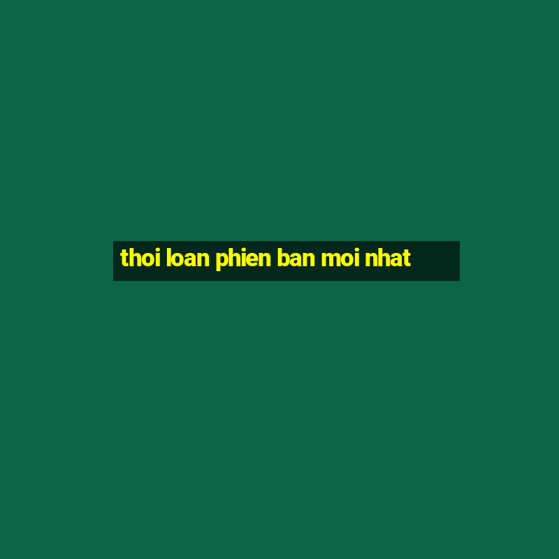 thoi loan phien ban moi nhat