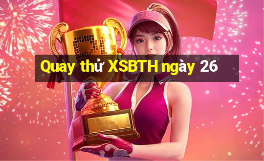 Quay thử XSBTH ngày 26