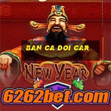 ban ca doi car