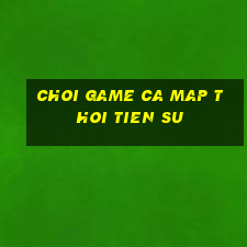 choi game ca map thoi tien su