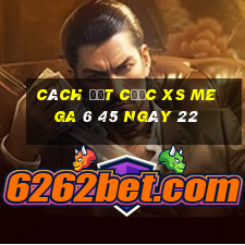 Cách đặt cược XS Mega 6 45 ngày 22