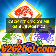 Cách đặt cược XS Mega 6 45 ngày 22