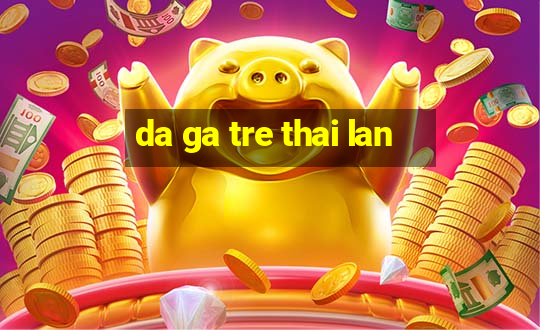 da ga tre thai lan