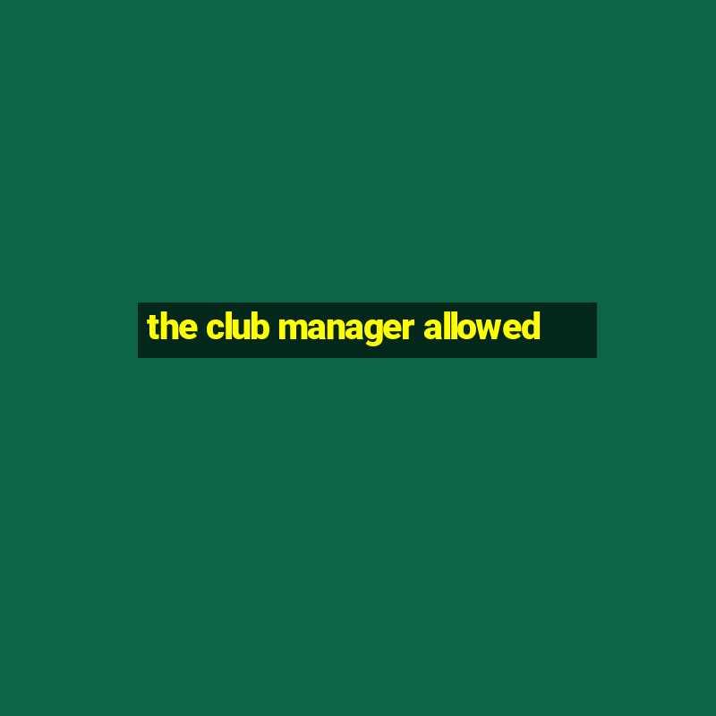 the club manager allowed