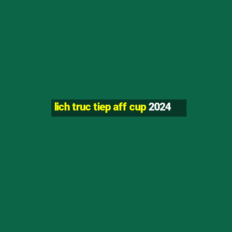 lich truc tiep aff cup 2024