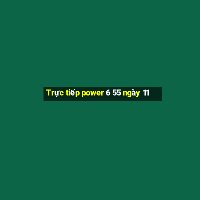 Trực tiếp power 6 55 ngày 11