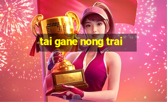 tai gane nong trai