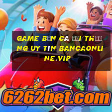 game bắn cá đổi thưởng uy tín bancaonline.vip