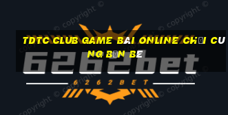 Tdtc Club Game Bài Online Chơi Cùng Bạn Bè