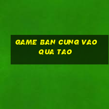 game ban cung vao qua tao