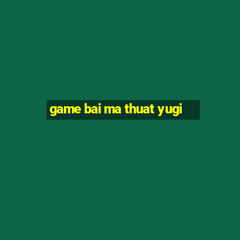 game bai ma thuat yugi