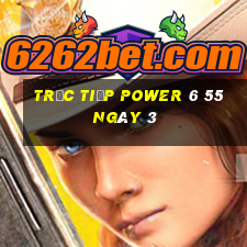 Trực tiếp power 6 55 ngày 3