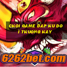 choi game dap hu doi thuong hay