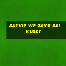 Bayvip Vip Game Bài Kubet