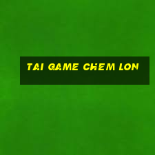 tai game chem lon