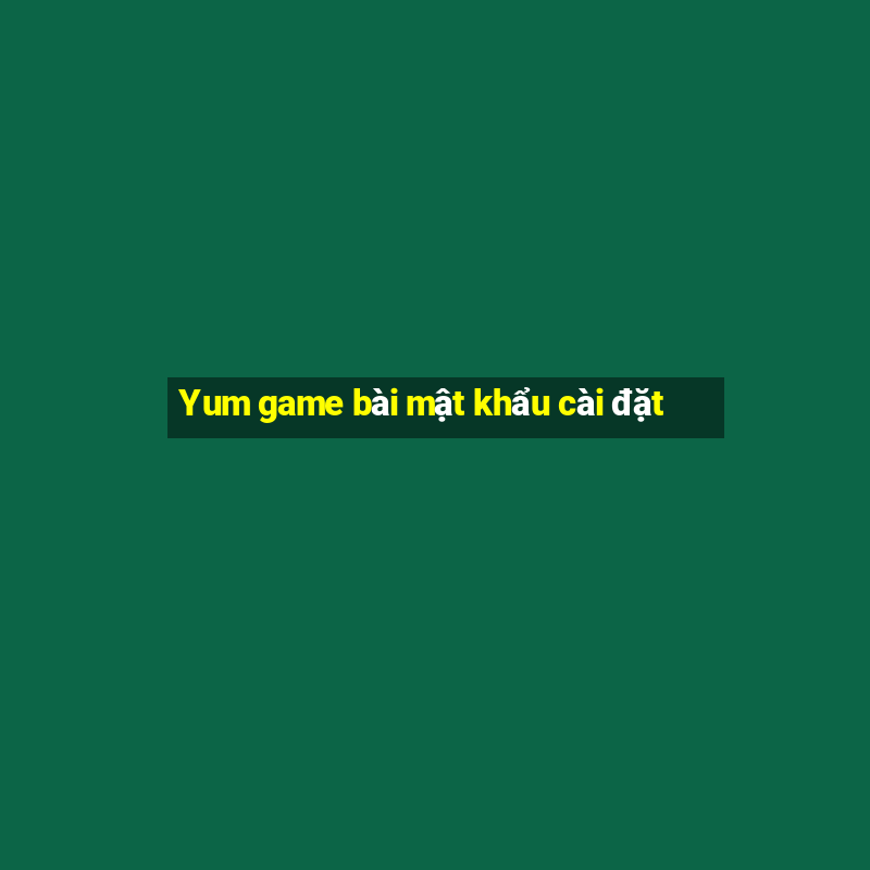 Yum game bài mật khẩu cài đặt