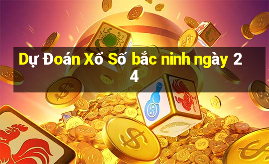 Dự Đoán Xổ Số bắc ninh ngày 24