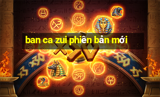 ban ca zui phiên bản mới