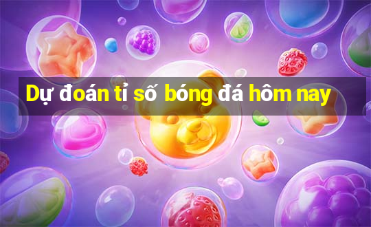 Dự đoán tỉ số bóng đá hôm nay