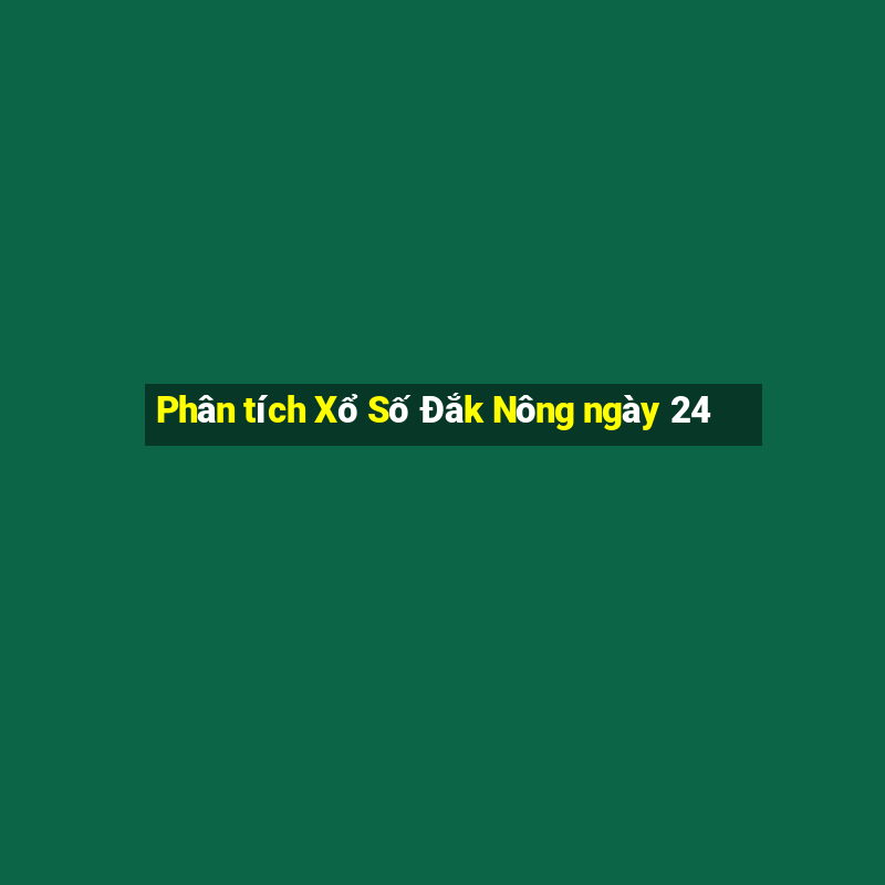 Phân tích Xổ Số Đắk Nông ngày 24