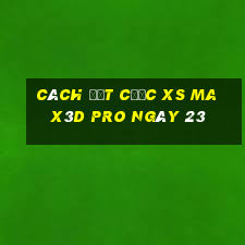 Cách đặt cược xs Max3D Pro ngày 23