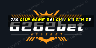 789.Clup Game Bài Chơi Với Bạn Bè