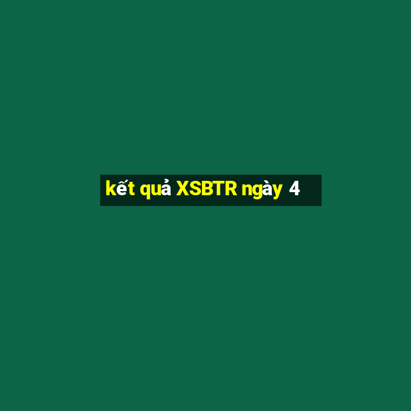 kết quả XSBTR ngày 4