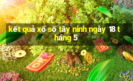 kết quả xổ số tây ninh ngày 18 tháng 5