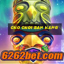 cho choi ban hang