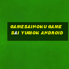 Gamebainohu Game Bài Yugioh Android