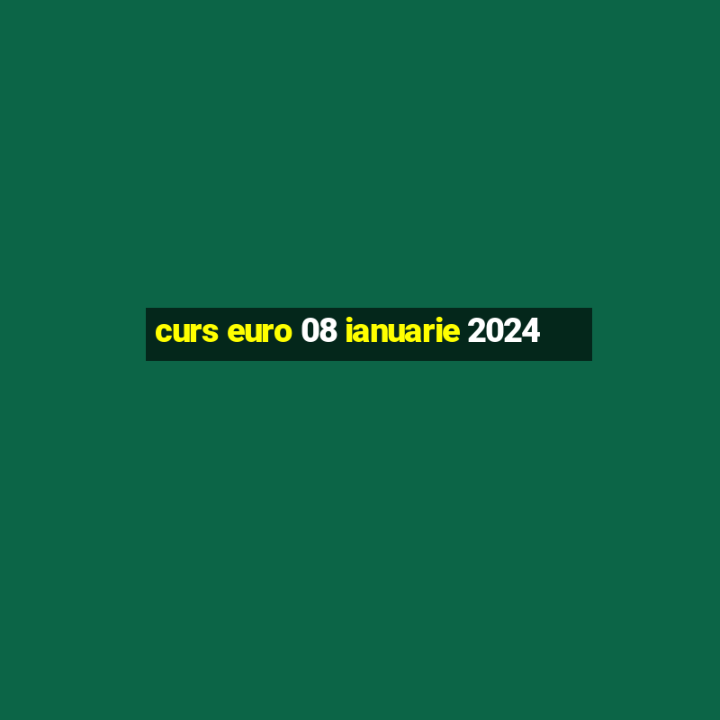 curs euro 08 ianuarie 2024