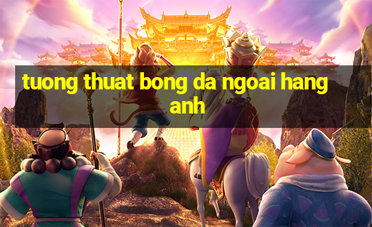 tuong thuat bong da ngoai hang anh