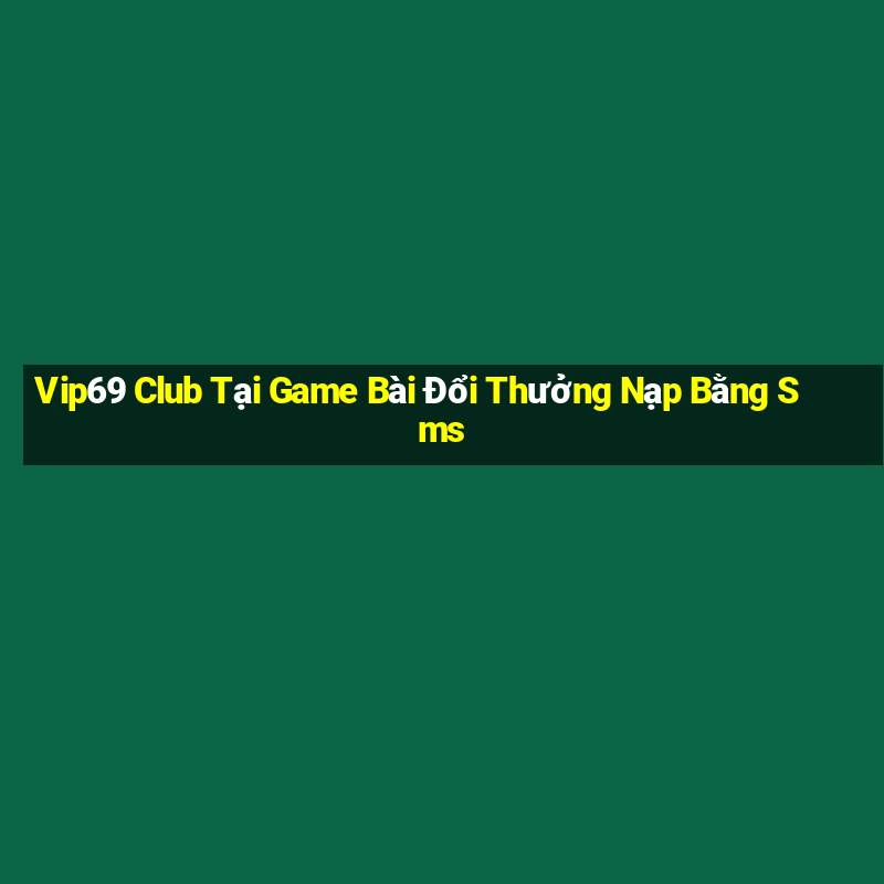 Vip69 Club Tại Game Bài Đổi Thưởng Nạp Bằng Sms