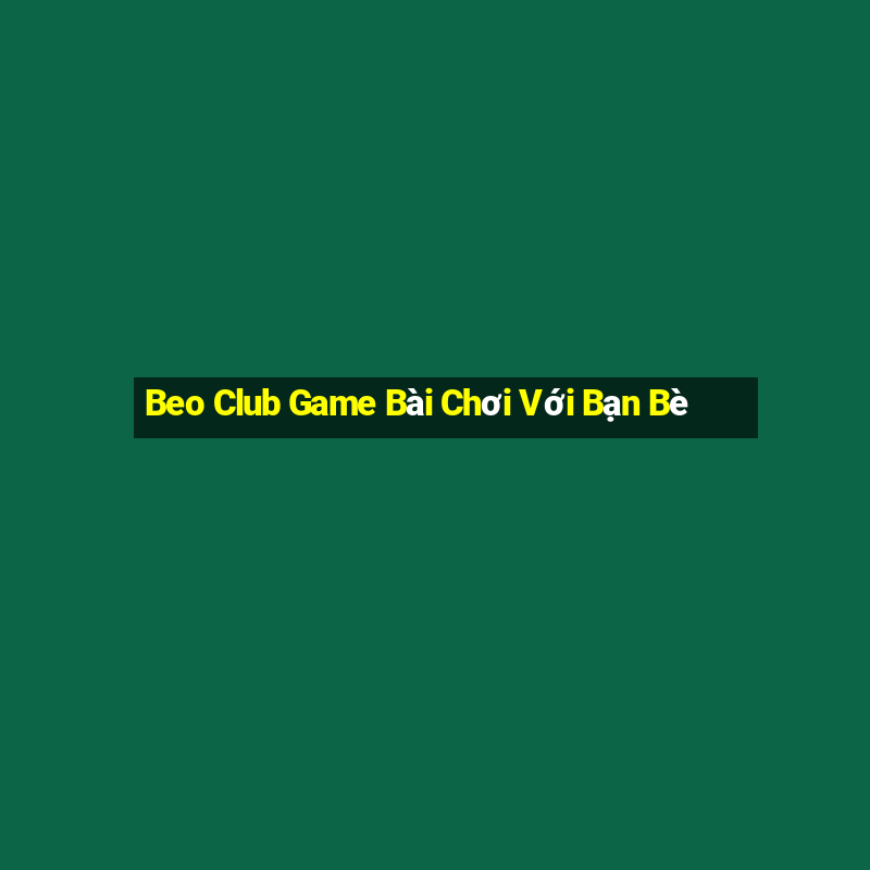 Beo Club Game Bài Chơi Với Bạn Bè