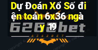 Dự Đoán Xổ Số điện toán 6x36 ngày 19