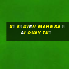 xổ số kiên giang ba đài quay thử