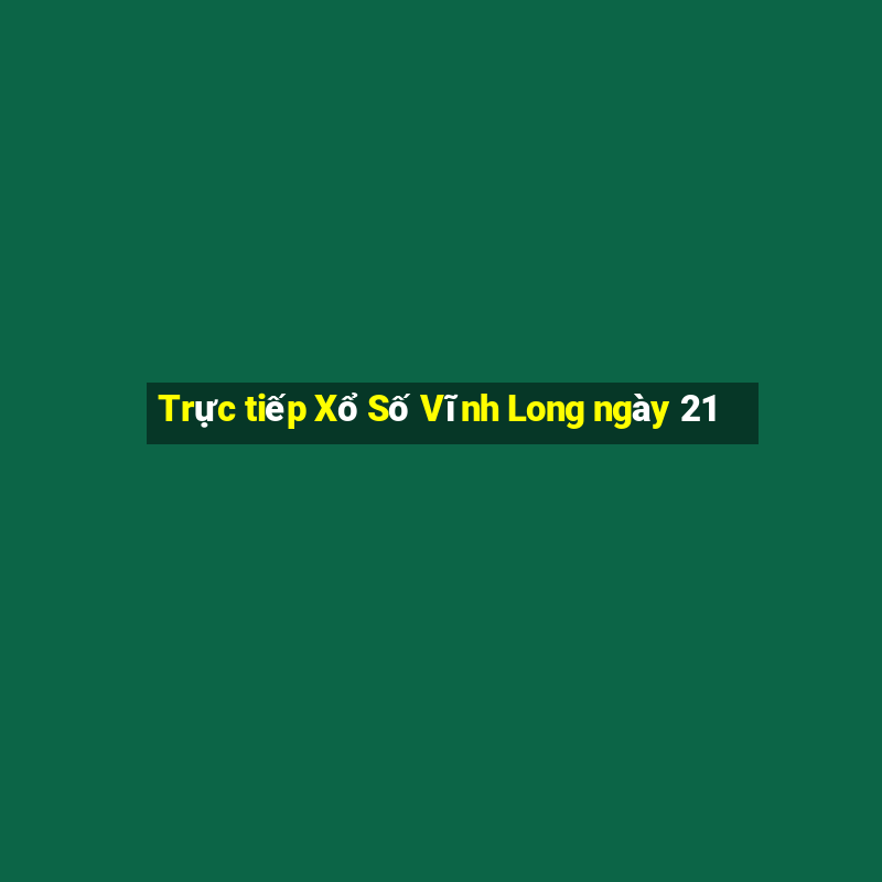 Trực tiếp Xổ Số Vĩnh Long ngày 21