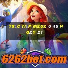 Trực tiếp MEGA 6 45 ngày 21