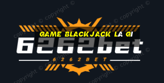 game blackjack là gì